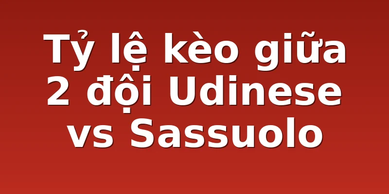 Tỷ lệ kèo giữa 2 đội Udinese vs Sassuolo