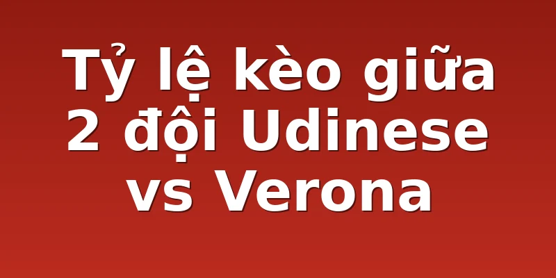 Tỷ lệ kèo giữa 2 đội Udinese vs Verona