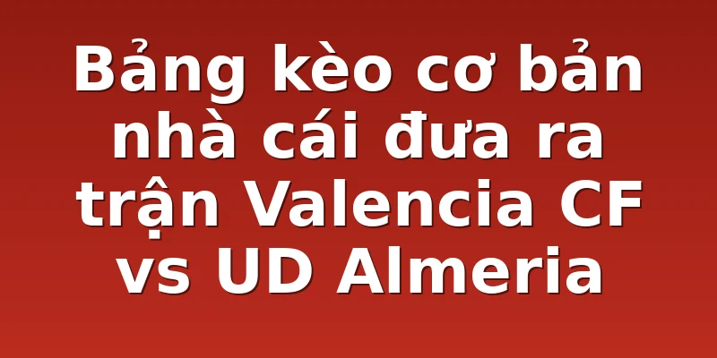 Bảng kèo cơ bản nhà cái đưa ra trận Valencia CF vs UD Almeria