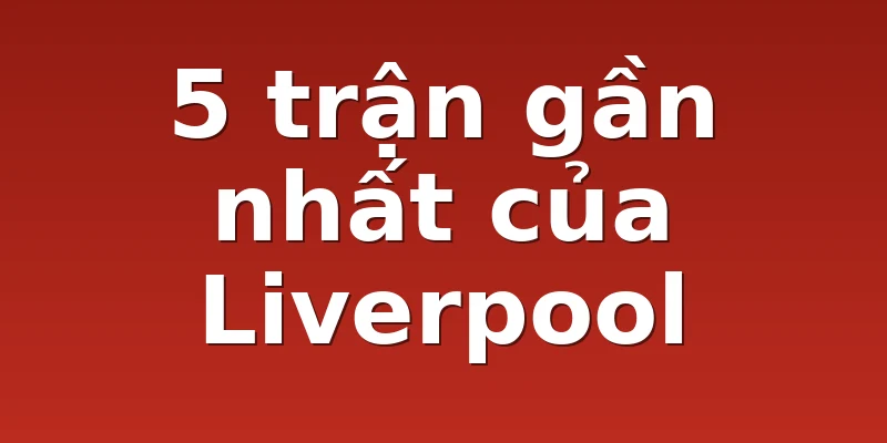 5 trận gần nhất của Liverpool