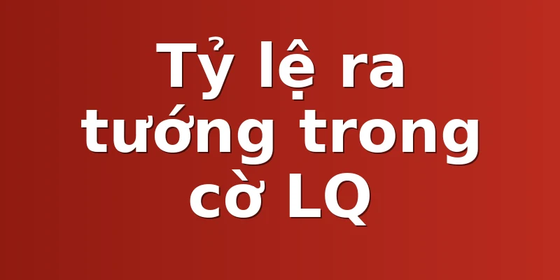 Tỷ lệ ra tướng trong cờ LQ