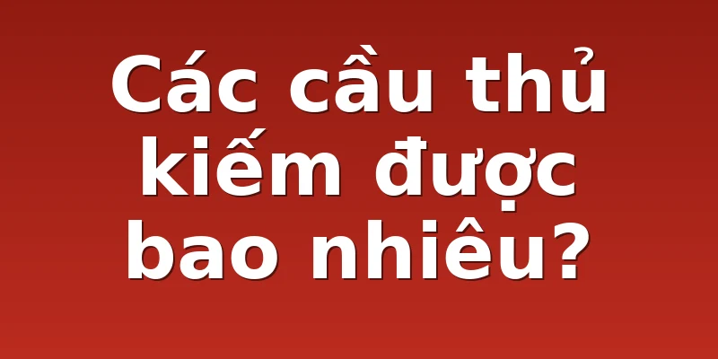 Các cầu thủ kiếm được bao nhiêu?