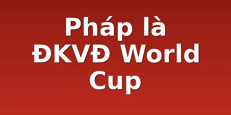 Pháp là ĐKVĐ World Cup