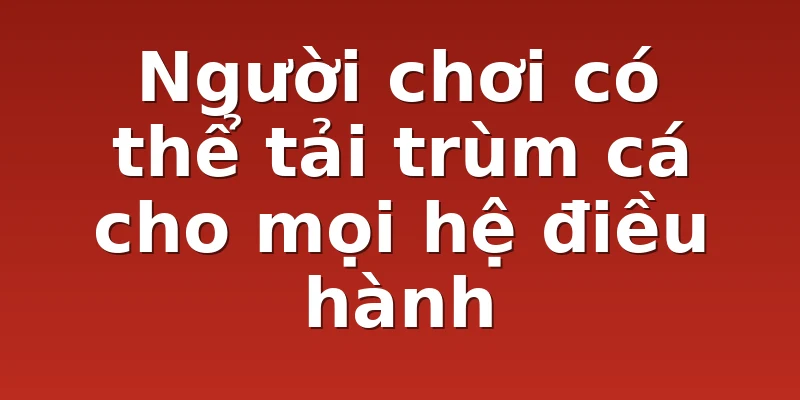 Người chơi có thể tải trùm cá cho mọi hệ điều hành