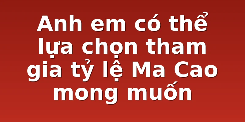Anh em có thể lựa chọn tham gia tỷ lệ Ma Cao mong muốn