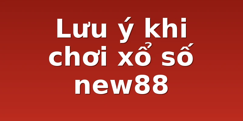 Lưu ý khi chơi xổ số new88