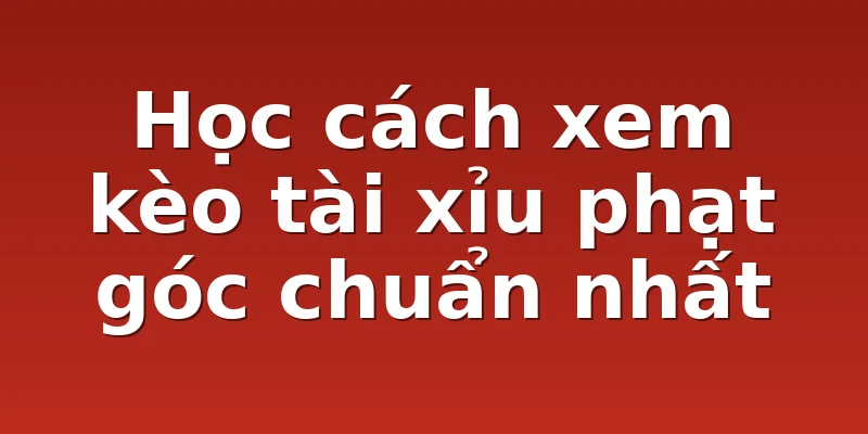 Học cách xem kèo tài xỉu phạt góc chuẩn nhất