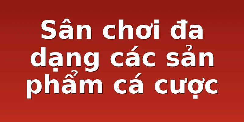 Sân chơi đa dạng các sản phẩm cá cược