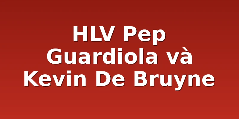 HLV Pep Guardiola và Kevin De Bruyne