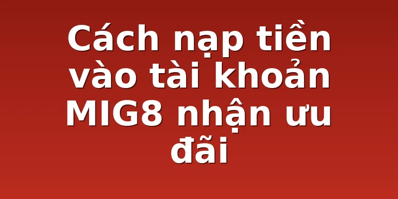Cách nạp tiền vào tài khoản MIG8 nhận ưu đãi