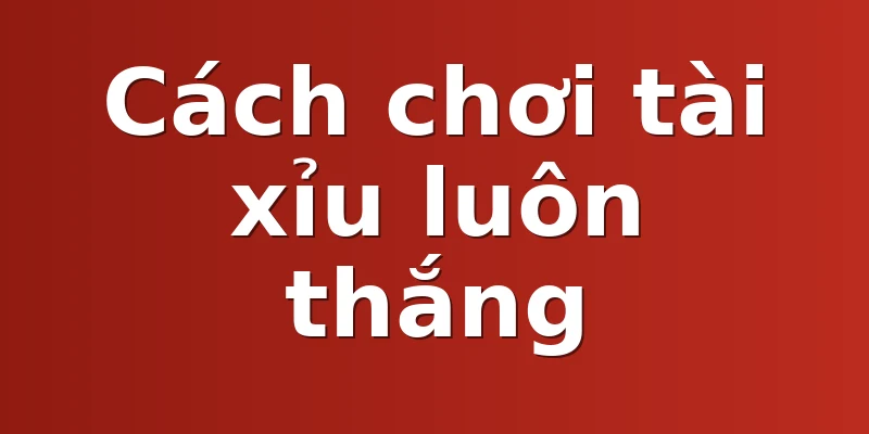 Cách chơi tài xỉu luôn thắng