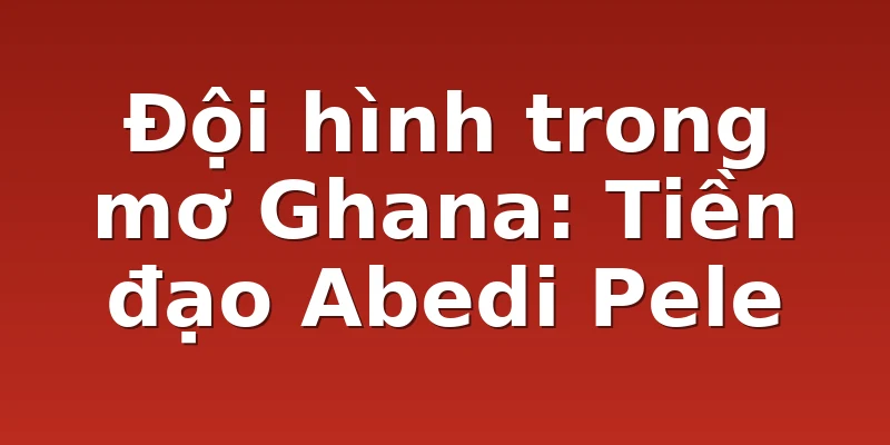 Đội hình trong mơ Ghana: Tiền đạo Abedi Pele