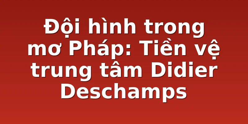 Đội hình trong mơ Pháp: Tiền vệ trung tâm Didier Deschamps