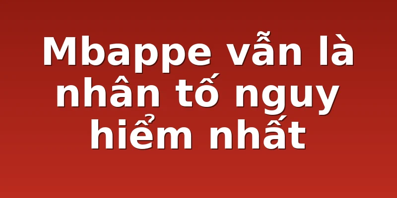 Mbappe vẫn là nhân tố nguy hiểm nhất