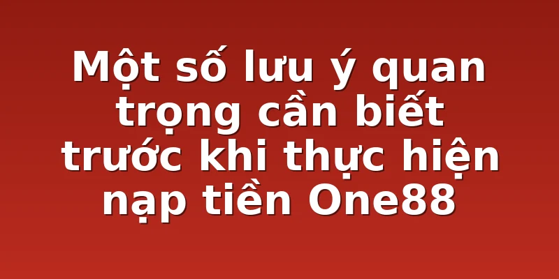 Một số lưu ý quan trọng cần biết trước khi thực hiện nạp tiền One88