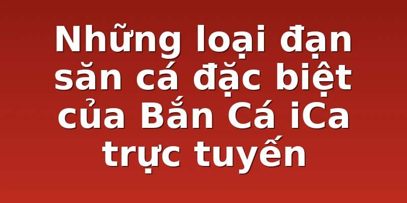 Những loại đạn săn cá đặc biệt của Bắn Cá iCa trực tuyến