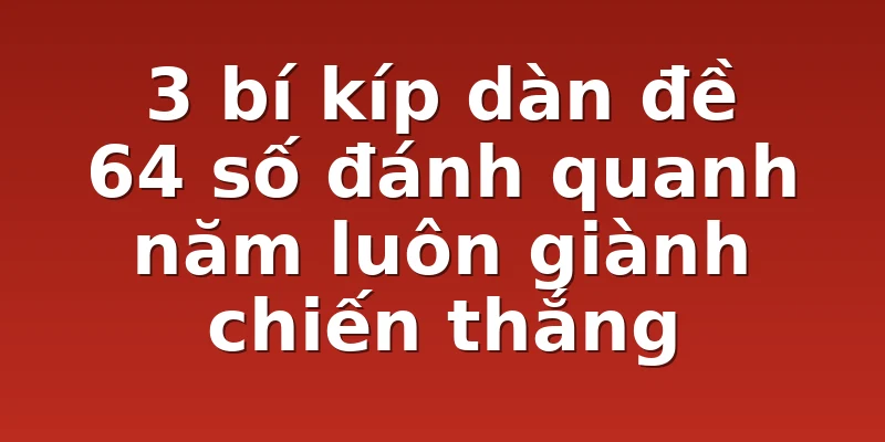 3 bí kíp dàn đề 64 số đánh quanh năm luôn giành chiến thắng