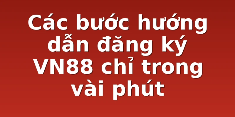 Các bước hướng dẫn đăng ký VN88 chỉ trong vài phút