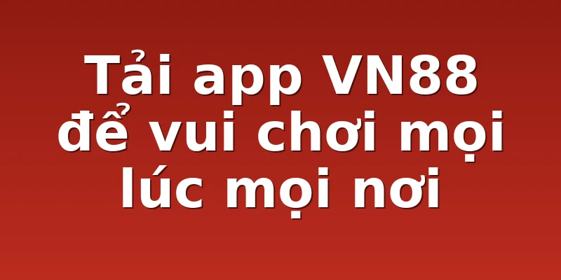 Tải app VN88 để vui chơi mọi lúc mọi nơi
