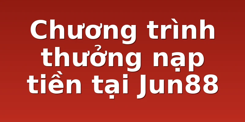 Chương trình thưởng nạp tiền tại Jun88