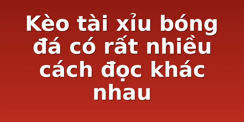 Kèo tài xỉu bóng đá có rất nhiều cách đọc khác nhau