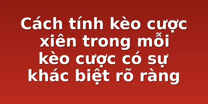 Cách tính kèo cược xiên trong mỗi kèo cược có sự khác biệt rõ ràng