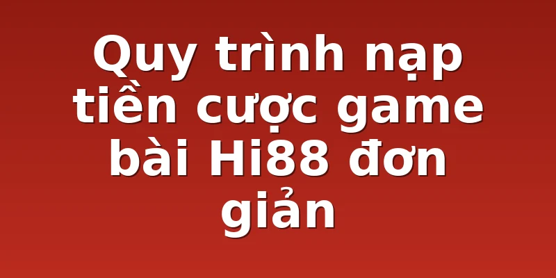 Quy trình nạp tiền cược game bài Hi88 đơn giản