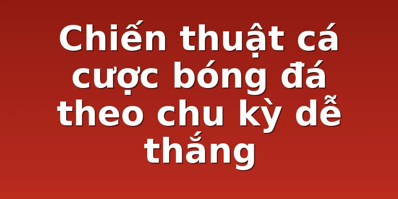 Chiến thuật cá cược bóng đá theo chu kỳ dễ thắng