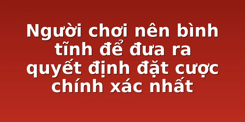 Người chơi nên bình tĩnh để đưa ra quyết định đặt cược chính xác nhất