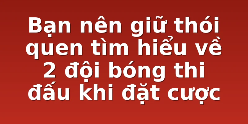 Bạn nên giữ thói quen tìm hiểu về 2 đội bóng thi đấu khi đặt cược