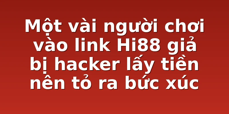 Một vài người chơi vào link Hi88 giả bị hacker lấy tiền nên tỏ ra bức xúc