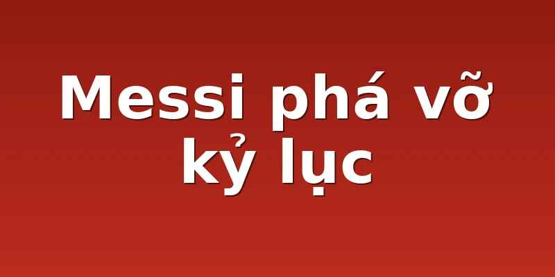 Messi phá vỡ kỷ lục