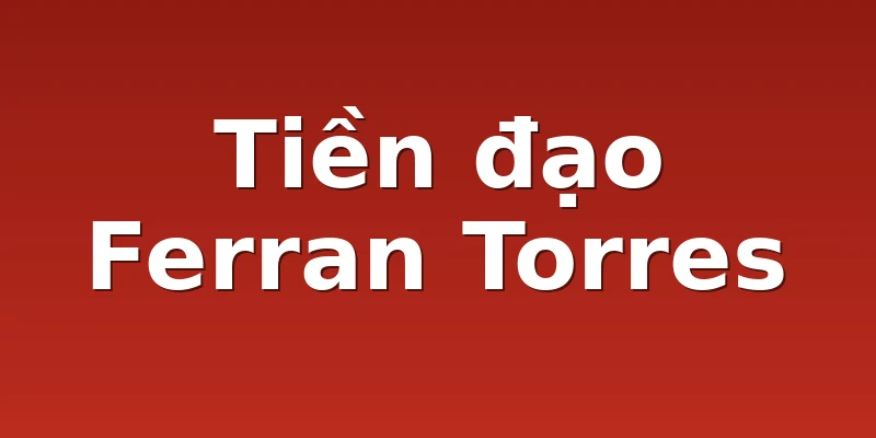 Tiền đạo Ferran Torres 