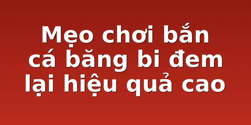 Mẹo chơi bắn cá băng bi đem lại hiệu quả cao