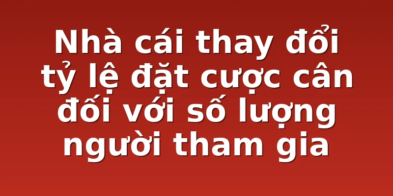 Nhà cái thay đổi tỷ lệ đặt cược cân đối với số lượng người tham gia