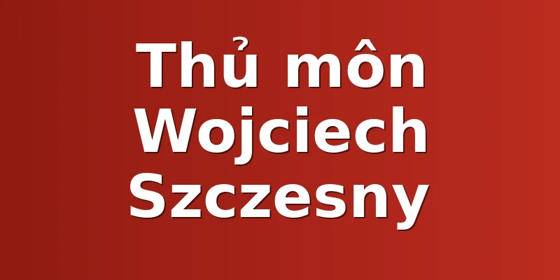 Thủ môn Wojciech Szczesny