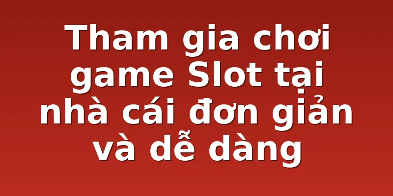 Tham gia chơi game Slot tại nhà cái đơn giản và dễ dàng