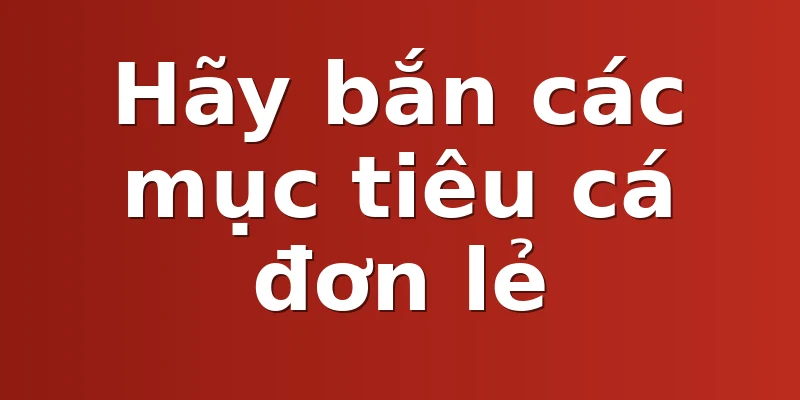 Hãy bắn các mục tiêu cá đơn lẻ