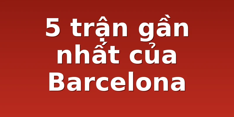 5 trận gần nhất của Barcelona