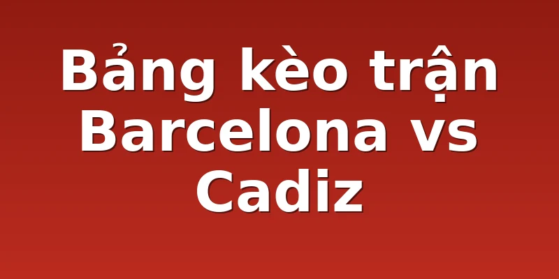 Bảng kèo trận Barcelona vs Cadiz
