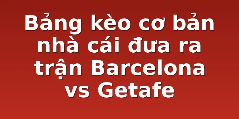 Bảng kèo cơ bản nhà cái đưa ra trận Barcelona vs Getafe