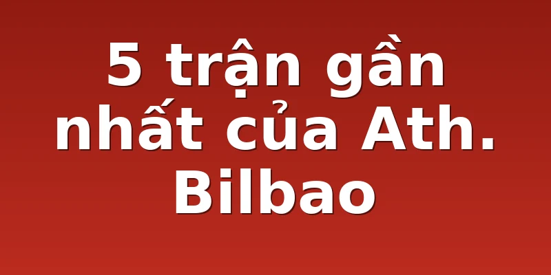 5 trận gần nhất của Ath. Bilbao