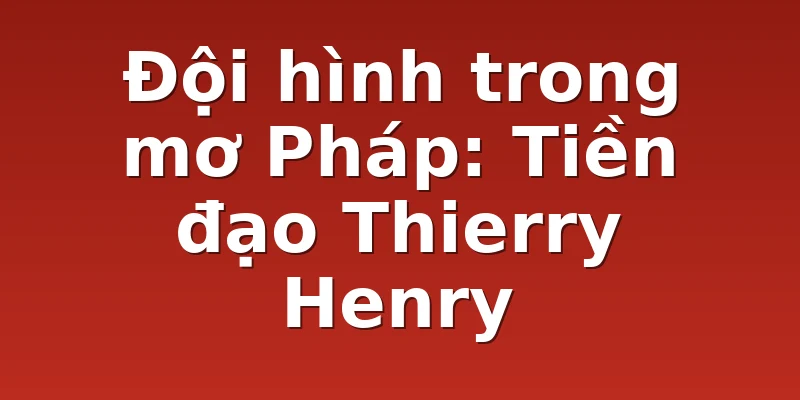 Đội hình trong mơ Pháp: Tiền đạo Thierry Henry