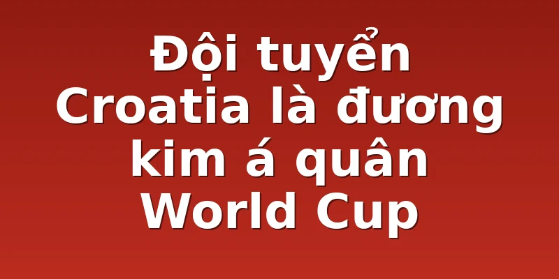 Đội tuyển Croatia là đương kim á quân World Cup