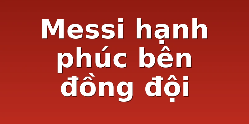 Messi hạnh phúc bên đồng đội