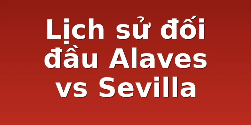 Lịch sử đối đầu Alaves vs Sevilla