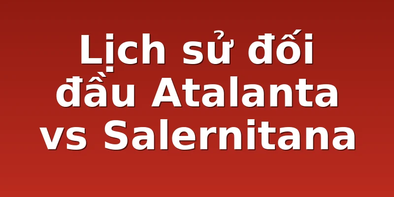 Lịch sử đối đầu Atalanta vs Salernitana