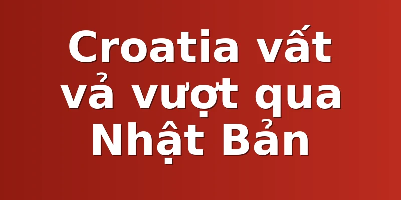 Croatia vất vả vượt qua Nhật Bản