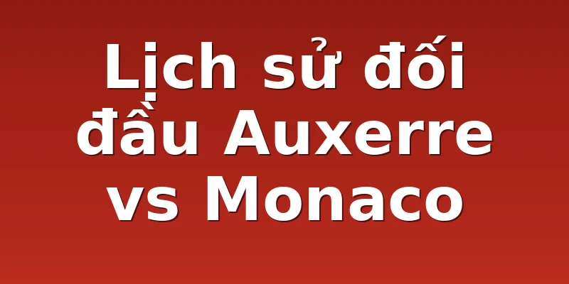 Lịch sử đối đầu Auxerre vs Monaco