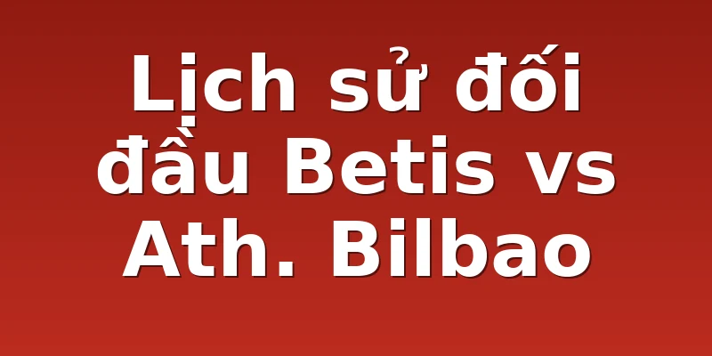 Lịch sử đối đầu Betis vs Ath. Bilbao